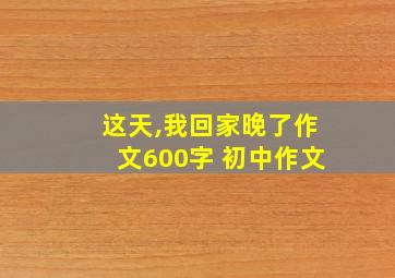 这天,我回家晚了作文600字 初中作文